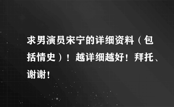 求男演员宋宁的详细资料（包括情史）！越详细越好！拜托、谢谢！