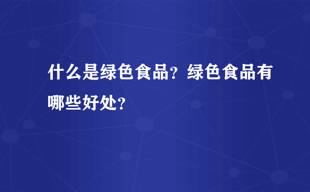 什么是绿色食品？绿色食品有哪些好处？