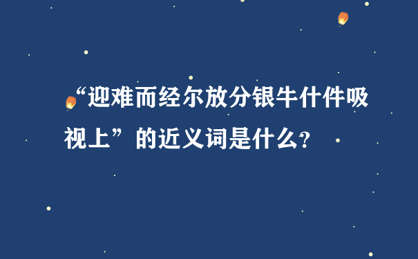 “迎难而经尔放分银牛什件吸视上”的近义词是什么？