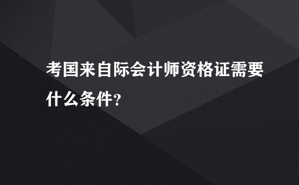 考国来自际会计师资格证需要什么条件？