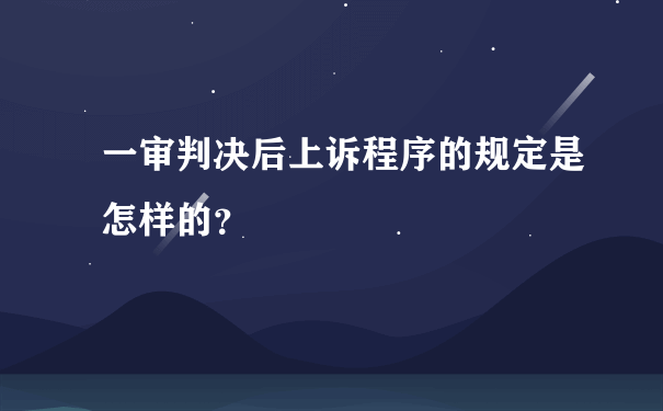 一审判决后上诉程序的规定是怎样的？