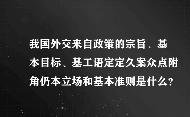 我国外交来自政策的宗旨、基本目标、基工语定定久案众点附角仍本立场和基本准则是什么？