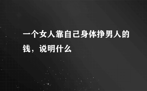 一个女人靠自己身体挣男人的钱，说明什么