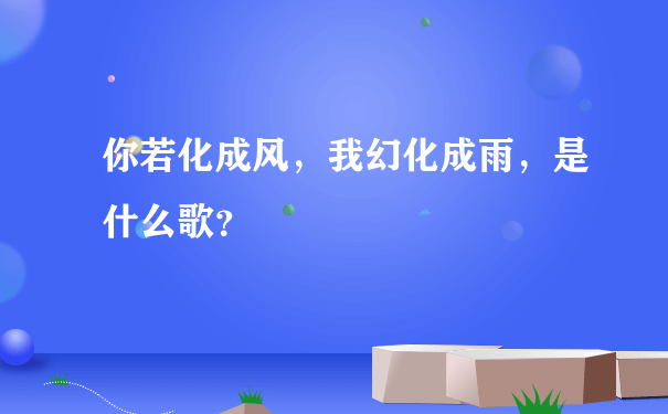 你若化成风，我幻化成雨，是什么歌？