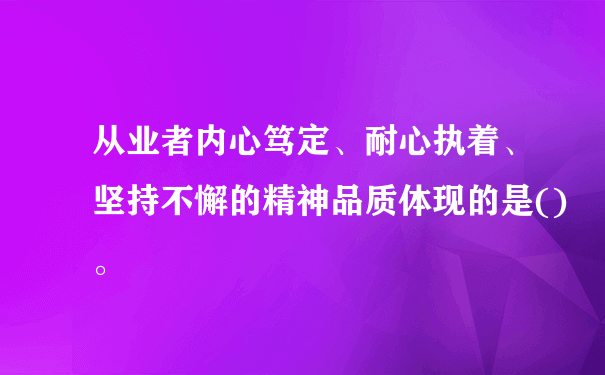 从业者内心笃定、耐心执着、坚持不懈的精神品质体现的是()。