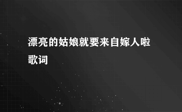 漂亮的姑娘就要来自嫁人啦 歌词