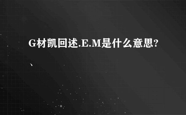 G材凯回述.E.M是什么意思?、