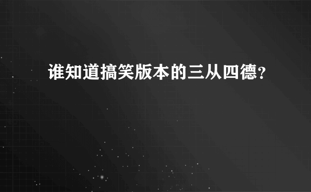 谁知道搞笑版本的三从四德？