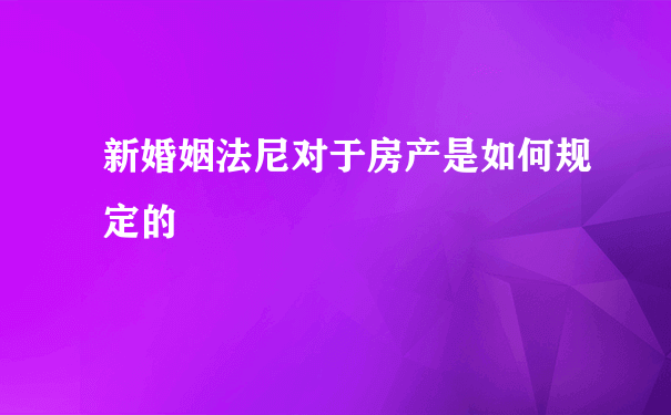 新婚姻法尼对于房产是如何规定的