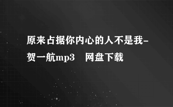 原来占据你内心的人不是我-贺一航mp3 网盘下载