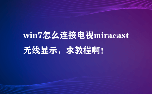 win7怎么连接电视miracast无线显示，求教程啊！