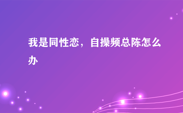 我是同性恋，自操频总陈怎么办