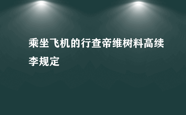 乘坐飞机的行查帝维树料高续李规定