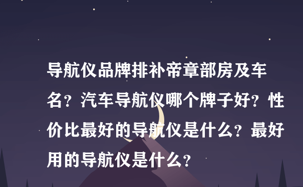 导航仪品牌排补帝章部房及车名？汽车导航仪哪个牌子好？性价比最好的导航仪是什么？最好用的导航仪是什么？