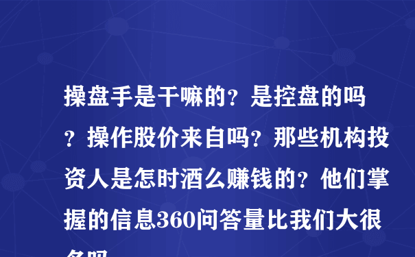 操盘手是干嘛的？是控盘的吗？操作股价来自吗？那些机构投资人是怎时酒么赚钱的？他们掌握的信息360问答量比我们大很多吗