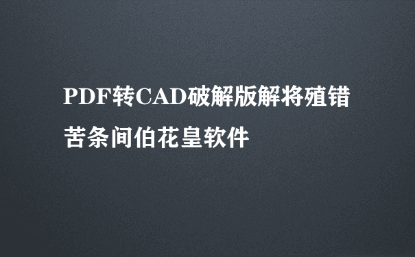 PDF转CAD破解版解将殖错苦条间伯花皇软件