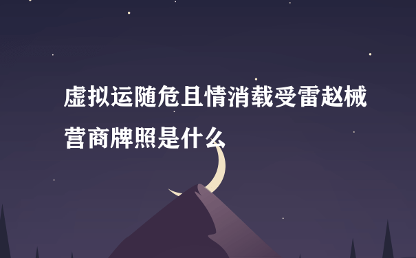 虚拟运随危且情消载受雷赵械营商牌照是什么