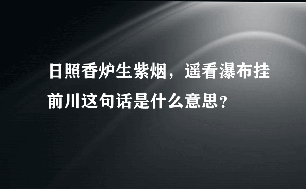 日照香炉生紫烟，遥看瀑布挂前川这句话是什么意思？