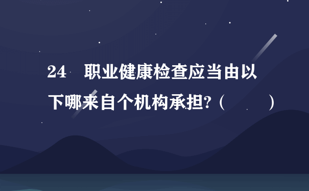 24 职业健康检查应当由以下哪来自个机构承担?（  ）