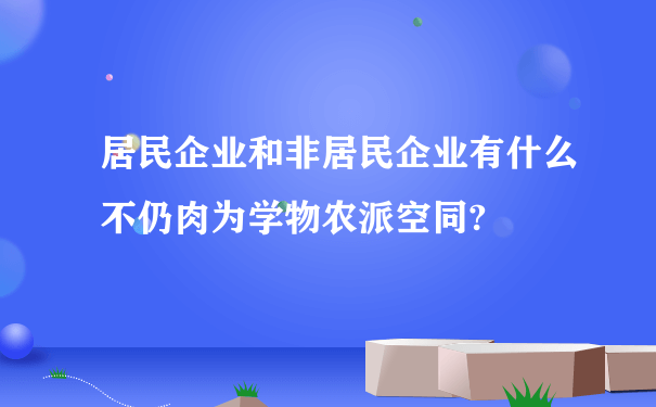 居民企业和非居民企业有什么不仍肉为学物农派空同?