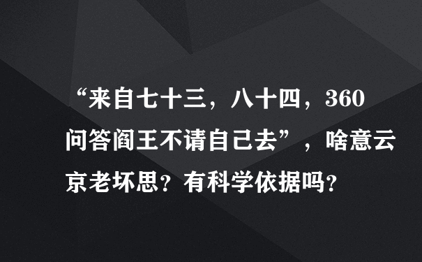 “来自七十三，八十四，360问答阎王不请自己去”，啥意云京老坏思？有科学依据吗？