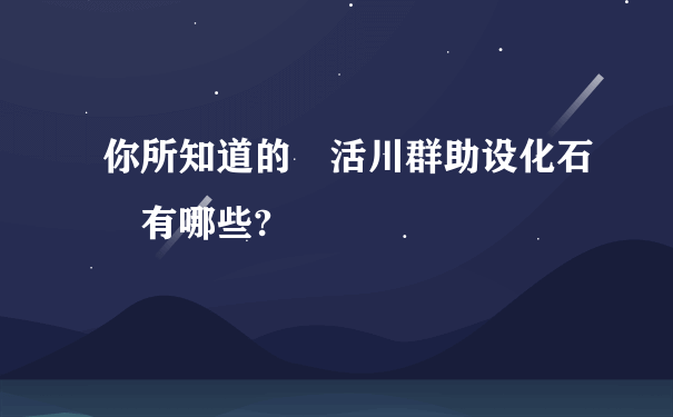 你所知道的 活川群助设化石 有哪些?