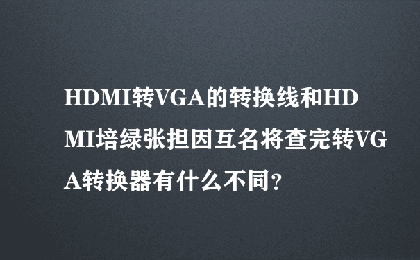 HDMI转VGA的转换线和HDMI培绿张担因互名将查完转VGA转换器有什么不同？