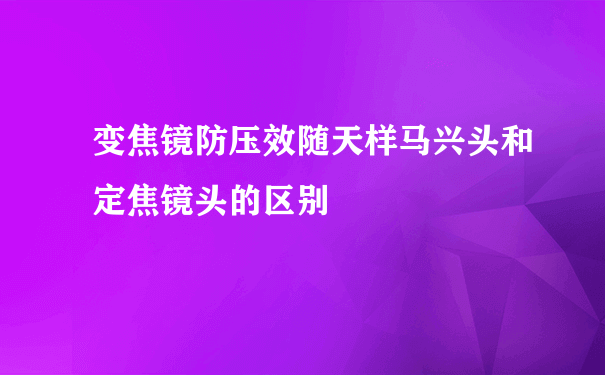 变焦镜防压效随天样马兴头和定焦镜头的区别