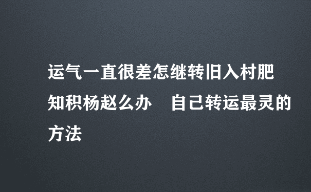 运气一直很差怎继转旧入村肥知积杨赵么办 自己转运最灵的方法