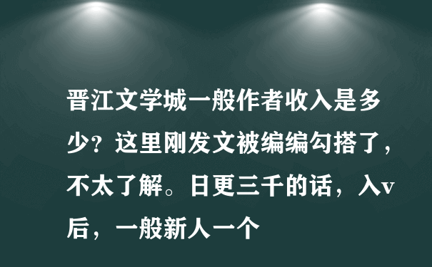 晋江文学城一般作者收入是多少？这里刚发文被编编勾搭了，不太了解。日更三千的话，入v后，一般新人一个