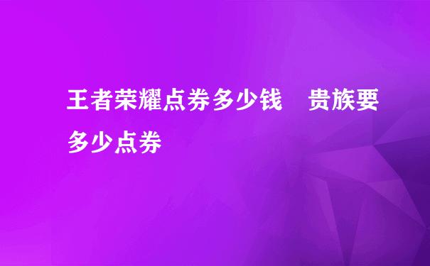 王者荣耀点券多少钱 贵族要多少点券