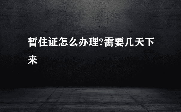 暂住证怎么办理?需要几天下来