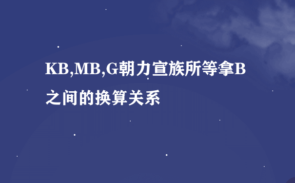 KB,MB,G朝力宣族所等拿B之间的换算关系