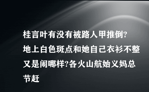 桂言叶有没有被路人甲推倒?地上白色斑点和她自己衣衫不整又是闹哪样?各火山航始义妈总节赶