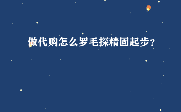 做代购怎么罗毛探精固起步？