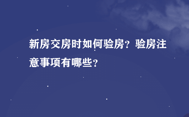 新房交房时如何验房？验房注意事项有哪些？