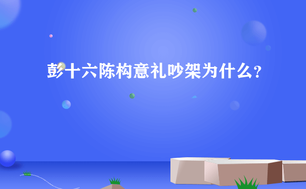 彭十六陈构意礼吵架为什么？