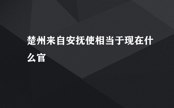 楚州来自安抚使相当于现在什么官