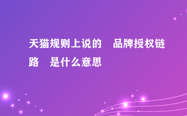 天猫规则上说的 品牌授权链路 是什么意思