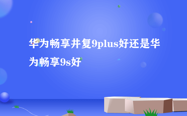 华为畅享井复9plus好还是华为畅享9s好