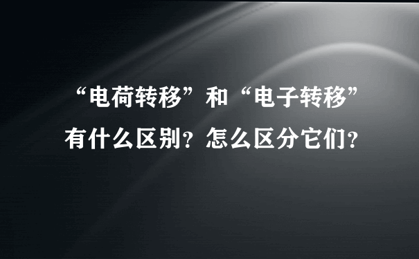 “电荷转移”和“电子转移”有什么区别？怎么区分它们？