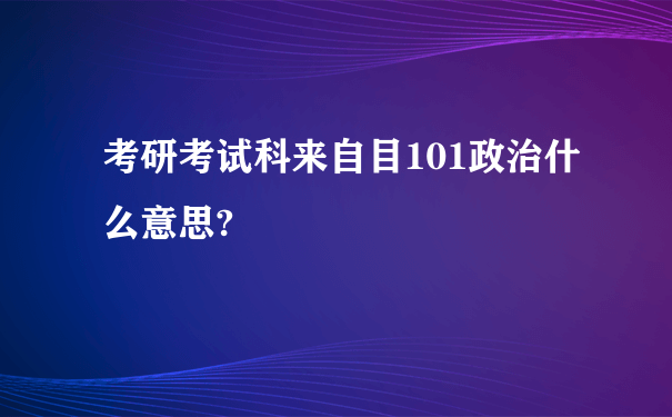 考研考试科来自目101政治什么意思?