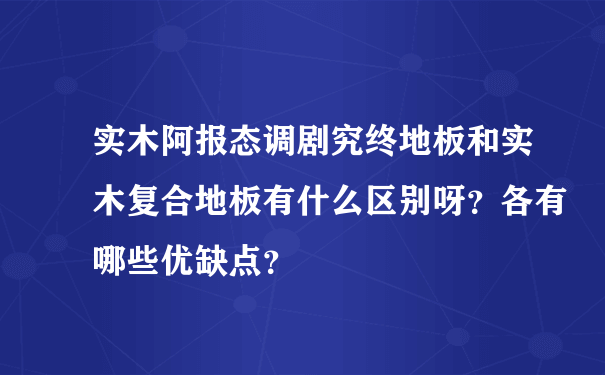 实木阿报态调剧究终地板和实木复合地板有什么区别呀？各有哪些优缺点？