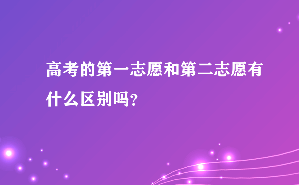 高考的第一志愿和第二志愿有什么区别吗？