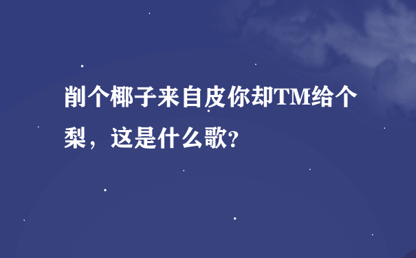 削个椰子来自皮你却TM给个梨，这是什么歌？