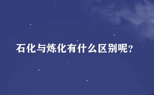 石化与炼化有什么区别呢？