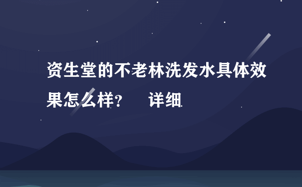 资生堂的不老林洗发水具体效果怎么样？ 详细