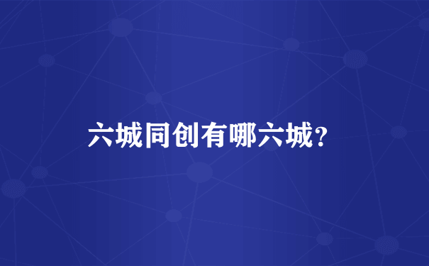 六城同创有哪六城？