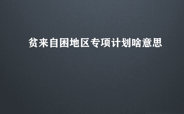 贫来自困地区专项计划啥意思