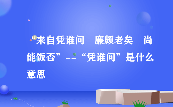 “来自凭谁问 廉颇老矣 尚能饭否”--“凭谁问”是什么意思